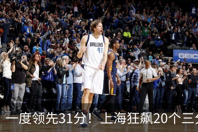 一度领先31分！上海狂飙20个三分打崩广东防线 卢伟末节放水还3-17