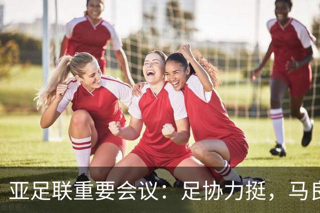 亚足联重要会议：足协力挺，马良行爱将亮相，亚洲杯改双数年