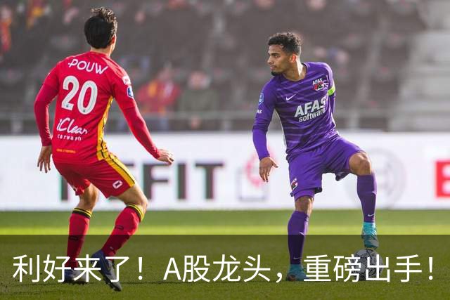 利好来了！A股龙头，重磅出手！