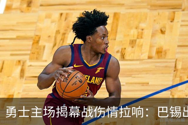 勇士主场揭幕战伤情拉响：巴锡出战成疑，波尔津吉斯继续缺阵
