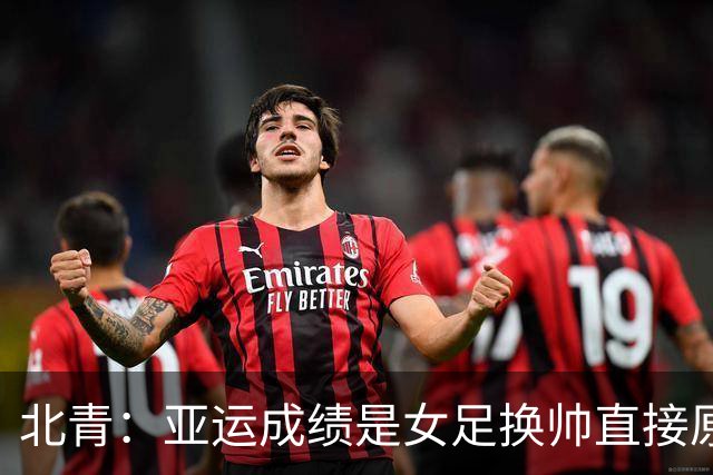 北青：亚运成绩是女足换帅直接原因，王军是相对理想的候选人