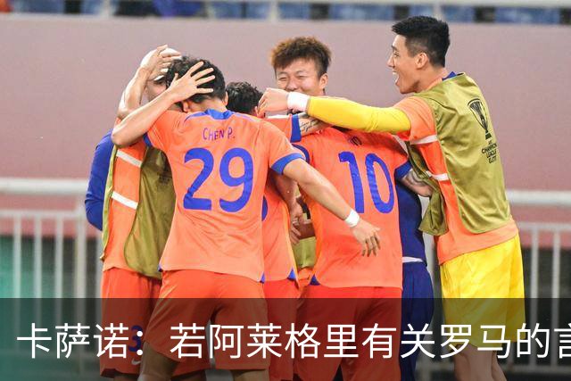 卡萨诺：若阿莱格里有关罗马的言论属实，就应该将其逐出足坛