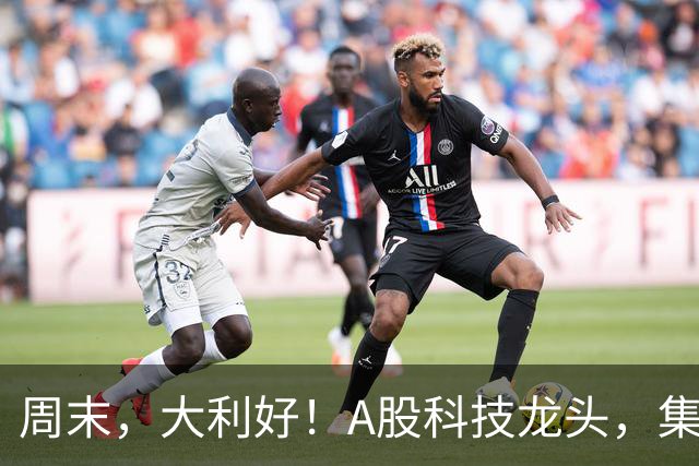 周末，大利好！A股科技龙头，集体出手！