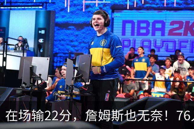在场输22分，詹姆斯也无奈！76人暗藏两大隐患，发力太猛不是好事
