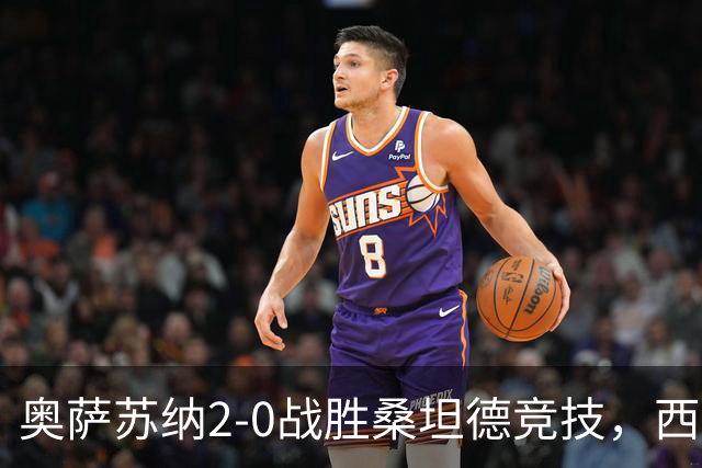 奥萨苏纳2-0战胜桑坦德竞技，西甲积分榜最新动态