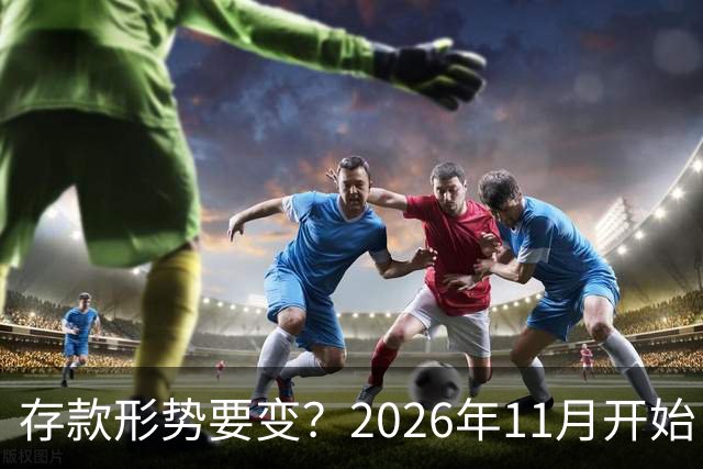 存款形势要变？2026年11月开始，银行存钱利率，或将迎来全新变化
