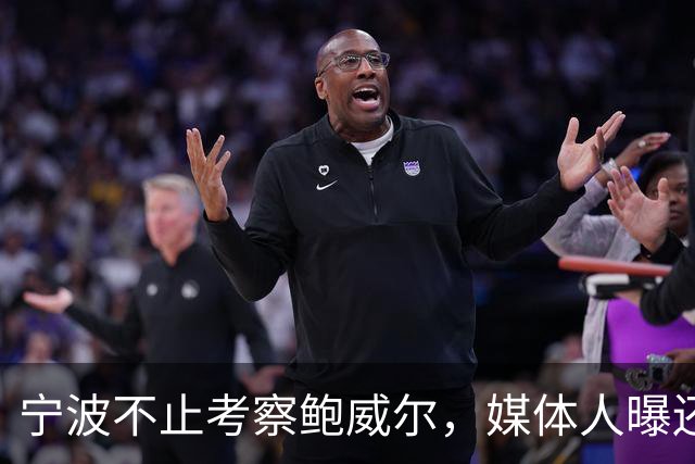 宁波不止考察鲍威尔，媒体人曝还在考察广厦旧将沃顿