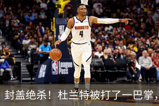 封盖绝杀！杜兰特被打了一巴掌，但带队赢球！