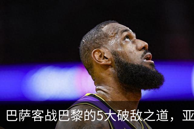 巴萨客战巴黎的5大破敌之道，亚马尔与拉菲尼亚是关键