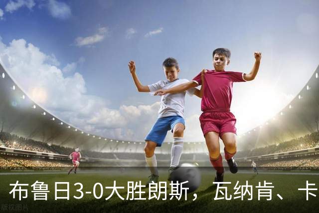 布鲁日3-0大胜朗斯，瓦纳肯、卡洛斯-福布斯破门，若阿金-塞建功