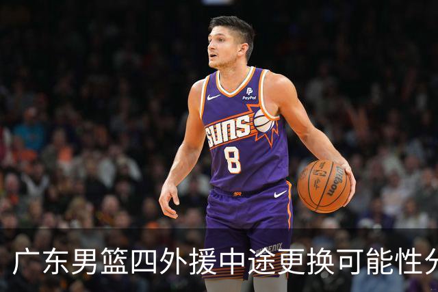 广东男篮四外援中途更换可能性分析