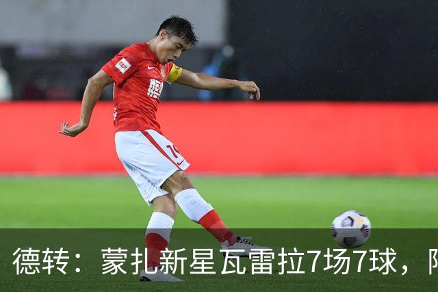 德转：蒙扎新星瓦雷拉7场7球，阿森纳、国米、尤文等队关注