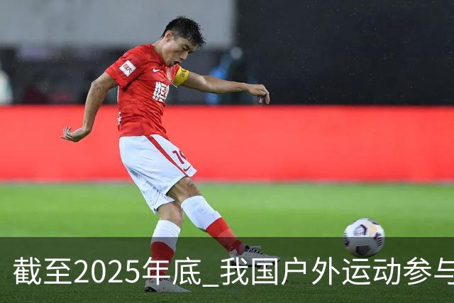 截至2025年底 我国户外运动参与人数超5亿