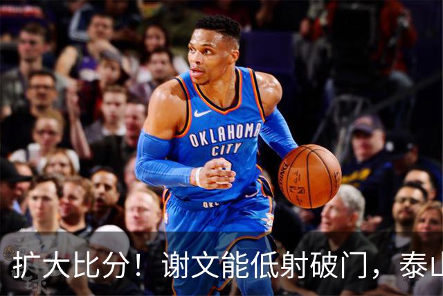 扩大比分！谢文能低射破门，泰山2-0浙江