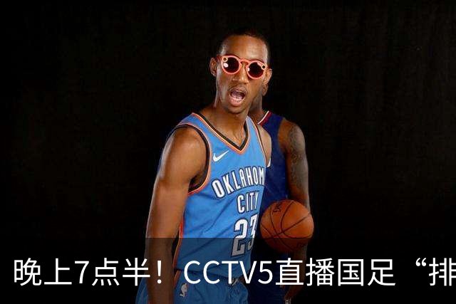 晚上7点半！CCTV5直播国足“排位战”，邵佳一集结全主力，输球=跌至亚洲第16