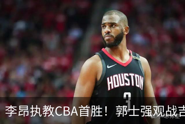 李昂执教CBA首胜！郭士强观战吉林拒新疆21分逆转 姜伟泽19+7