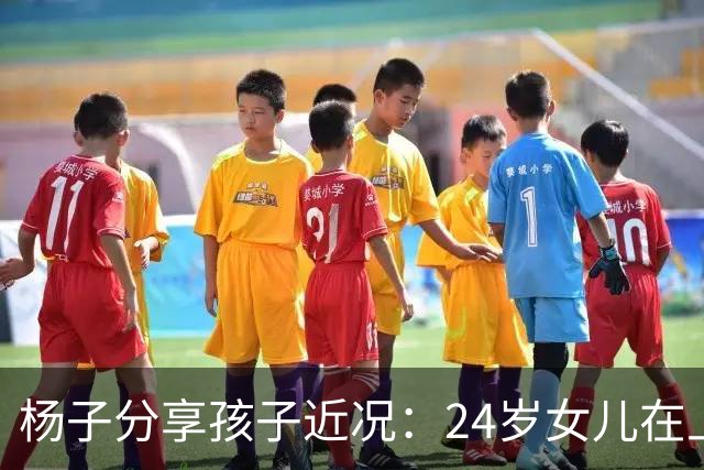 杨子分享孩子近况：24岁女儿在上海任教，儿子安迪五个月内减重50斤