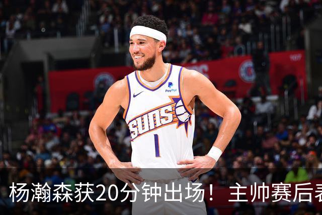 杨瀚森获20分钟出场！主帅赛后表态明确，轮换地位基本稳了？