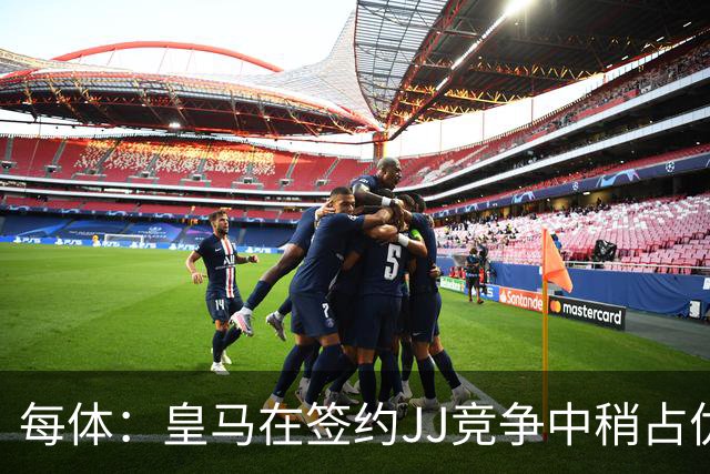 每体：皇马在签约JJ竞争中稍占优势，交易总价可能达到1000万欧