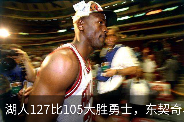 湖人127比105大胜勇士，东契奇与伦德博格互喷后再迎二番战