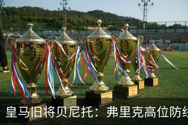 皇马旧将贝尼托：弗里克高位防线被皇马惩罚