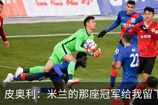 皮奥利：米兰的那座冠军给我留下很多，那是我们征程的巅峰