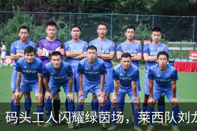 码头工人闪耀绿茵场，莱西队刘龙暂时领跑争霸赛射手榜