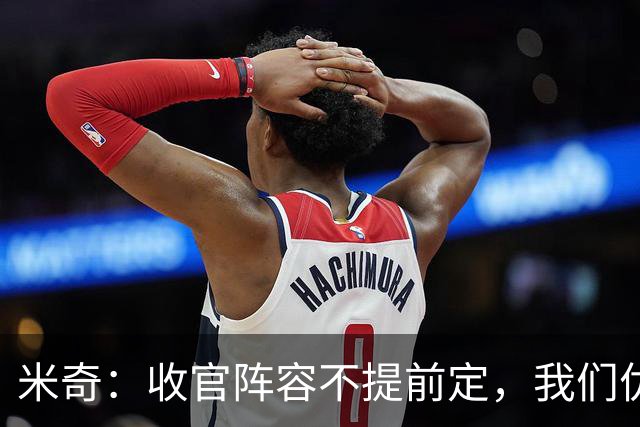 米奇：收官阵容不提前定，我们优秀的球员太多