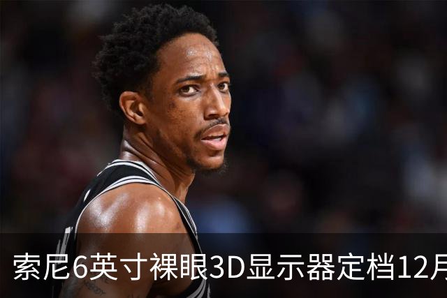索尼6英寸裸眼3D显示器定档12月11日，约5.4万日元