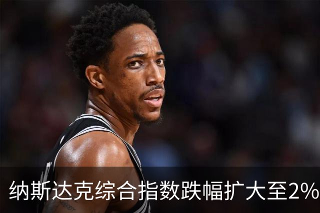 纳斯达克综合指数跌幅扩大至2%
