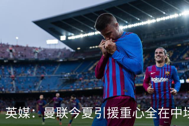 英媒：曼联今夏引援重心全在中场，冬窗将签左后卫和中锋弥补过失