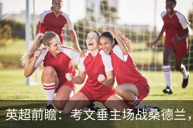 英超前瞻：考文垂主场战桑德兰，兰帕德对决扎卡