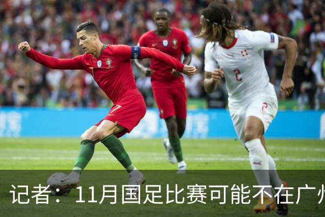记者：11月国足比赛可能不在广州举办，要改在临近城市