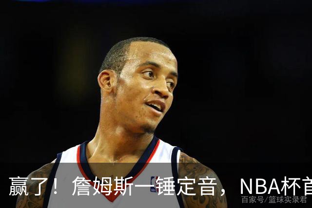 赢了！詹姆斯一锤定音，NBA杯首胜……