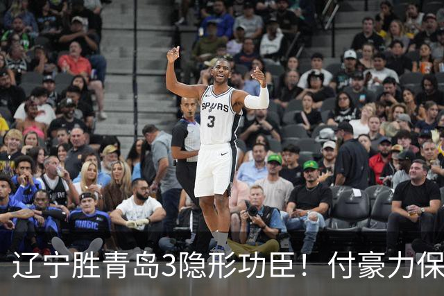 辽宁胜青岛3隐形功臣！付豪力保篮板，姜宇星稳防守，张陈进步！