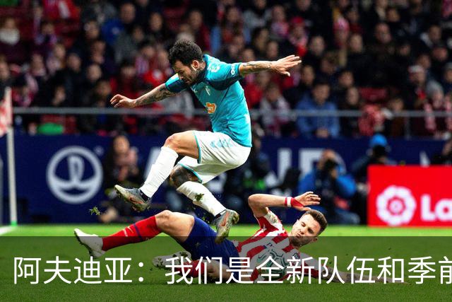 阿夫迪亚：我们是全新队伍&季前赛表现不错 以高昂士气迎接新赛季
