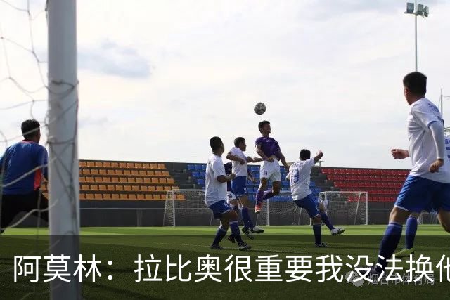 阿莫林：拉比奥很重要我没法换他，但我完全没感觉他可能两黄