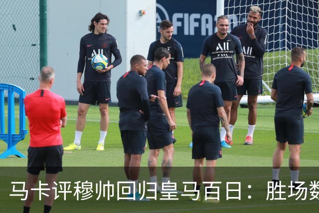 马卡评穆帅回归皇马百日：胜场数超巴黎、拜仁等队，主场全胜……