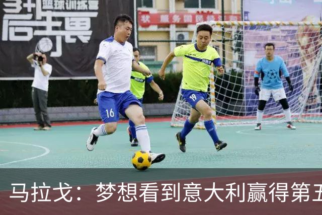 马拉戈：梦想看到意大利赢得第五座世界杯冠军
