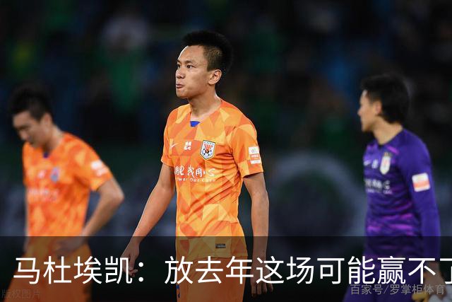 马杜埃凯：放去年这场可能赢不了，现在我们是冠军去哪都有能力赢