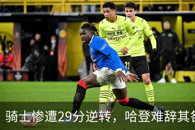 骑士惨遭29分逆转，哈登难辞其咎！詹姆斯和马克西让76人更强了