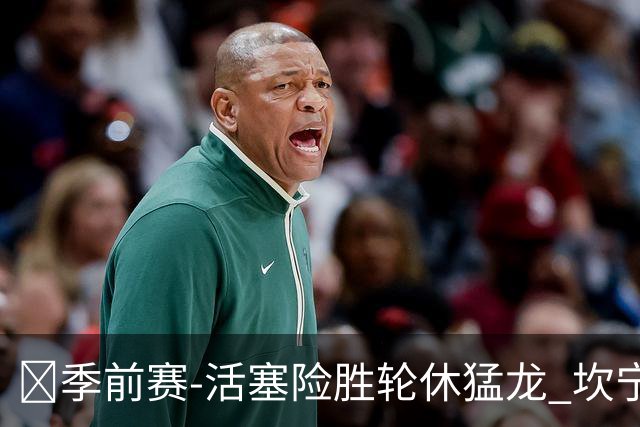 🏀季前赛-活塞险胜轮休猛龙 坎宁安18+7 马拉奇·史密斯24+7