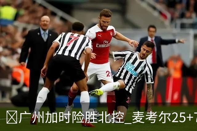 🏀广州加时险胜北控 麦考尔25+7 陈国豪战旧主14+7 里勒26+8