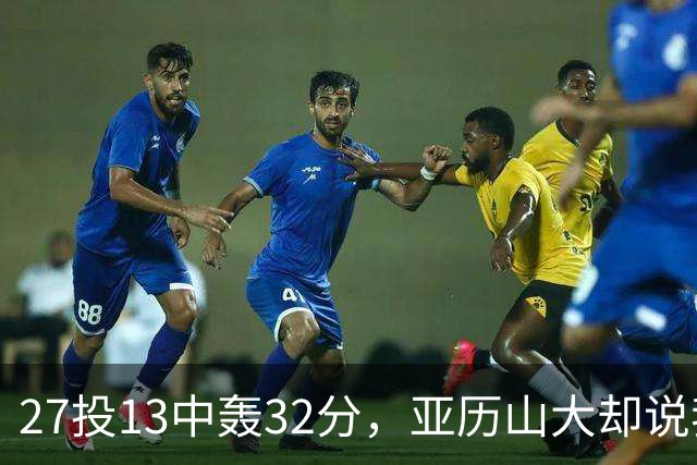 27投13中轰32分，亚历山大却说我们还得比现在好得多