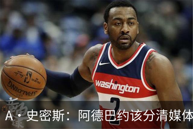 A·史密斯：阿德巴约该分清媒体和网络喷子 真媒体并没有攻击你