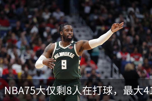 NBA75大仅剩8人在打球，最大41岁，最小31岁，一个时代正在谢幕